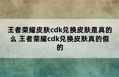 王者荣耀皮肤cdk兑换皮肤是真的么 王者荣耀cdk兑换皮肤真的假的